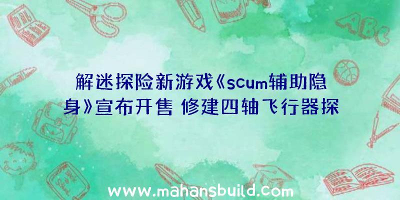 解迷探险新游戏《scum辅助隐身》宣布开售